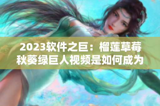 2023软件之巨：榴莲草莓秋葵绿巨人视频是如何成为行业霸主的？