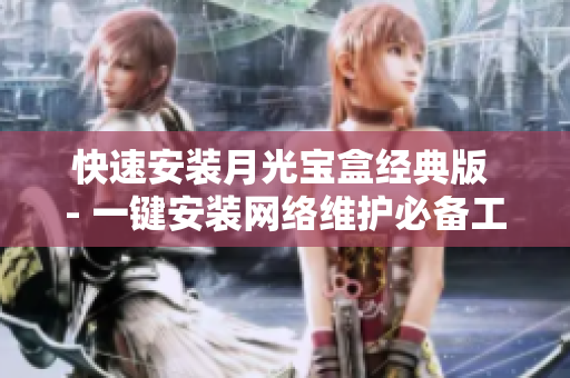 快速安装月光宝盒经典版 - 一键安装网络维护必备工具