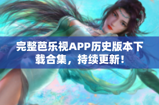 完整芭乐视APP历史版本下载合集，持续更新！