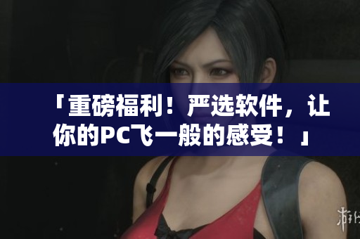 「重磅福利！严选软件，让你的PC飞一般的感受！」
