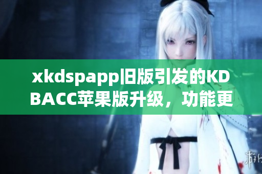 xkdspapp旧版引发的KDBACC苹果版升级，功能更新优化再出发