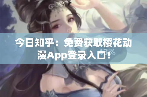 今日知乎：免费获取樱花动漫App登录入口！