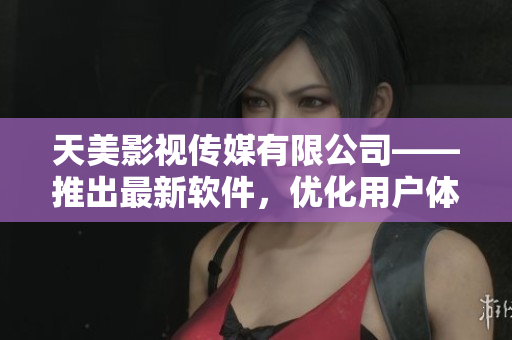 天美影视传媒有限公司——推出最新软件，优化用户体验