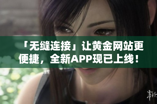 「无缝连接」让黄金网站更便捷，全新APP现已上线！