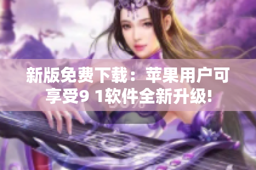 新版免费下载：苹果用户可享受9 1软件全新升级!