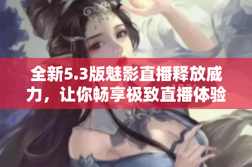 全新5.3版魅影直播释放威力，让你畅享极致直播体验