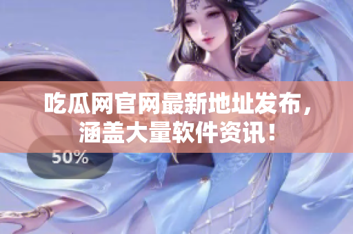 吃瓜网官网最新地址发布，涵盖大量软件资讯！