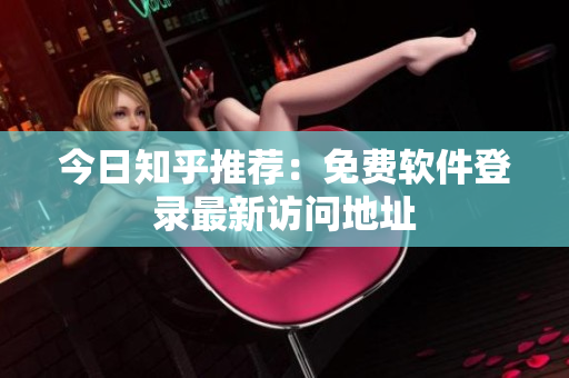 今日知乎推荐：免费软件登录最新访问地址