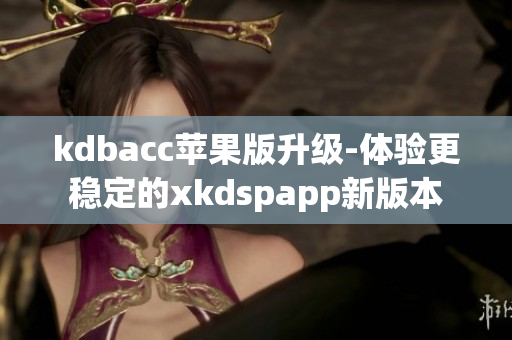 kdbacc苹果版升级-体验更稳定的xkdspapp新版本