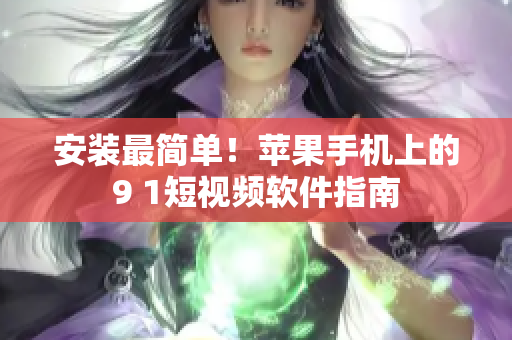 安装最简单！苹果手机上的9 1短视频软件指南