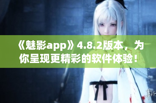 《魅影app》4.8.2版本，为你呈现更精彩的软件体验！
