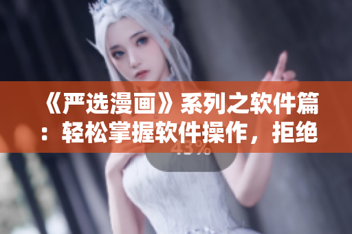 《严选漫画》系列之软件篇：轻松掌握软件操作，拒绝软件烦恼！
