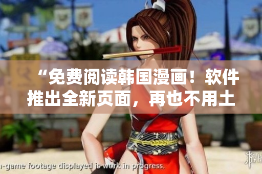 “免费阅读韩国漫画！软件推出全新页面，再也不用土豪秋蝉啦！＂