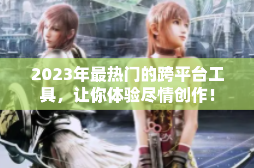 2023年最热门的跨平台工具，让你体验尽情创作！