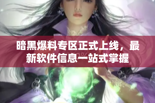 暗黑爆料专区正式上线，最新软件信息一站式掌握