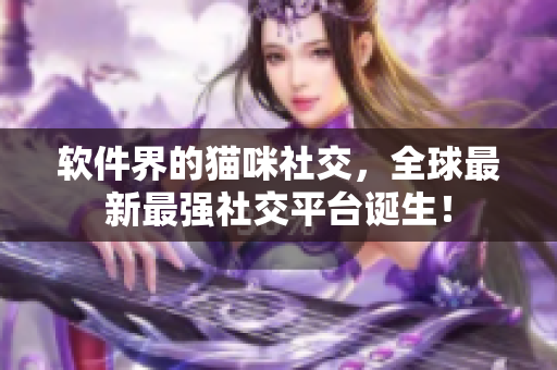 软件界的猫咪社交，全球最新最强社交平台诞生！