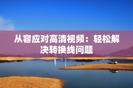 从容应对高清视频：轻松解决转换线问题