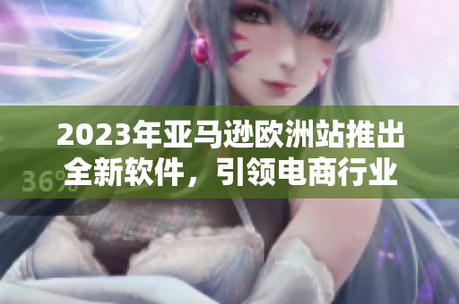 2023年亚马逊欧洲站推出全新软件，引领电商行业