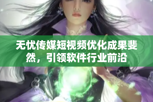 无忧传媒短视频优化成果斐然，引领软件行业前沿