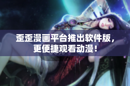 歪歪漫画平台推出软件版，更便捷观看动漫！