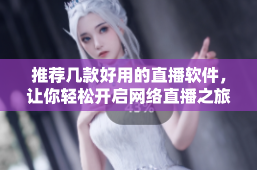 推荐几款好用的直播软件，让你轻松开启网络直播之旅