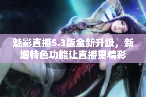 魅影直播5.3版全新升级，新增特色功能让直播更精彩