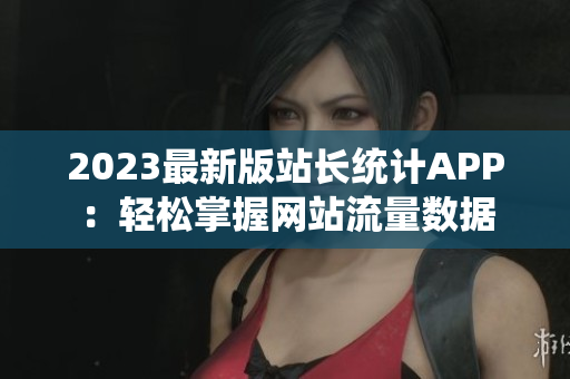 2023最新版站长统计APP：轻松掌握网站流量数据