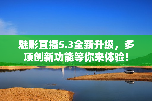 魅影直播5.3全新升级，多项创新功能等你来体验！