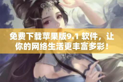 免费下载苹果版9.1 软件，让你的网络生活更丰富多彩！