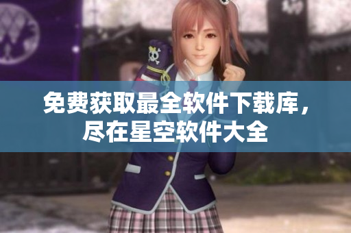 免费获取最全软件下载库，尽在星空软件大全