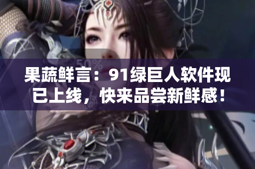 果蔬鲜言：91绿巨人软件现已上线，快来品尝新鲜感！