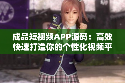 成品短视频APP源码：高效快速打造你的个性化视频平台