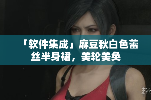 「软件集成」麻豆秋白色蕾丝半身裙，美轮美奂
