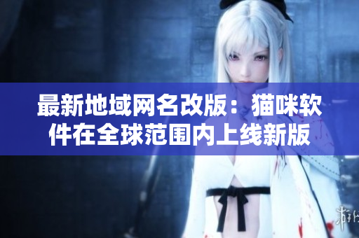 最新地域网名改版：猫咪软件在全球范围内上线新版