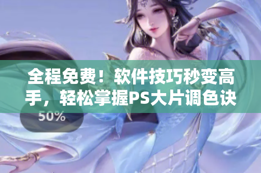 全程免费！软件技巧秒变高手，轻松掌握PS大片调色诀窍