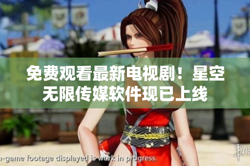 免费观看最新电视剧！星空无限传媒软件现已上线