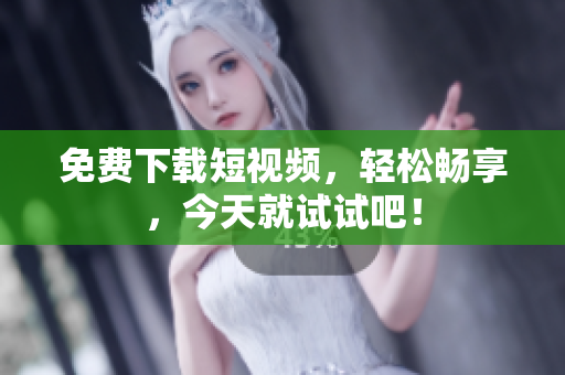 免费下载短视频，轻松畅享，今天就试试吧！