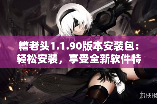 糟老头1.1.90版本安装包：轻松安装，享受全新软件特性