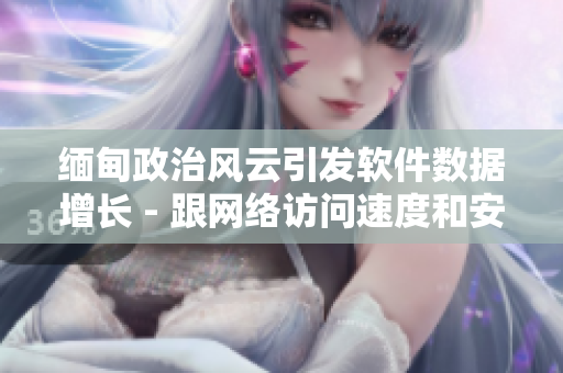 缅甸政治风云引发软件数据增长 - 跟网络访问速度和安全相关。