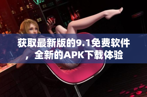 获取最新版的9.1免费软件，全新的APK下载体验