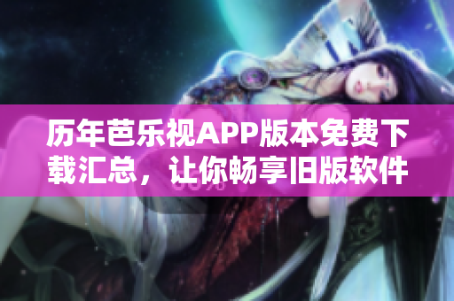 历年芭乐视APP版本免费下载汇总，让你畅享旧版软件体验