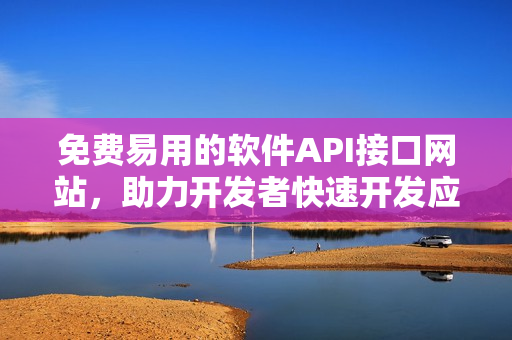 免费易用的软件API接口网站，助力开发者快速开发应用