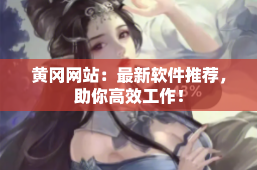 黄冈网站：最新软件推荐，助你高效工作！