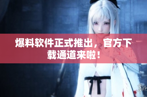 爆料软件正式推出，官方下载通道来啦！