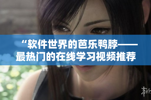 “软件世界的芭乐鸭脖——最热门的在线学习视频推荐！”