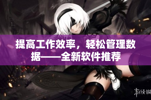 提高工作效率，轻松管理数据——全新软件推荐