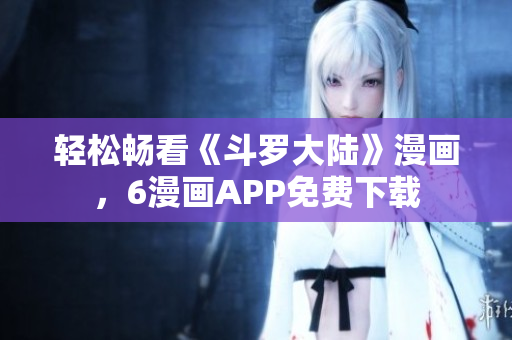 轻松畅看《斗罗大陆》漫画，6漫画APP免费下载