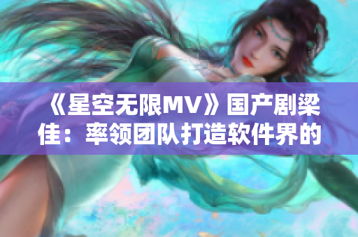 《星空无限MV》国产剧梁佳：率领团队打造软件界的未来