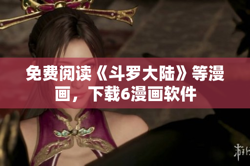 免费阅读《斗罗大陆》等漫画，下载6漫画软件