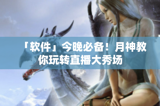 「软件」今晚必备！月神教你玩转直播大秀场